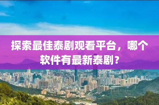 探索最佳泰劇觀(guān)看平臺，哪個(gè)軟件有最新泰劇？