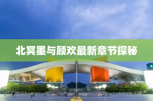 北冥墨與顧歡最新章節(jié)探秘