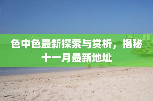 色中色最新探索與賞析，揭秘十一月最新地址