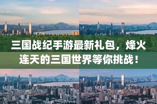 三國(guó)戰(zhàn)紀(jì)手游最新禮包，烽火連天的三國(guó)世界等你挑戰(zhàn)！