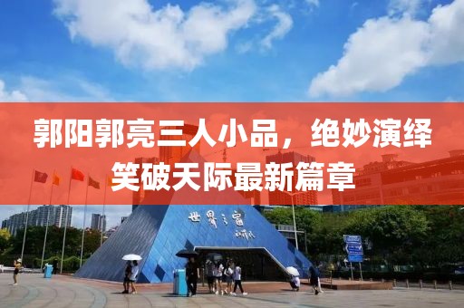郭陽郭亮三人小品，絕妙演繹笑破天際最新篇章