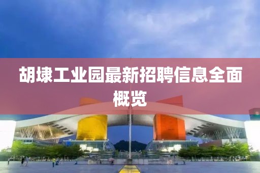 胡埭工業(yè)園最新招聘信息全面概覽