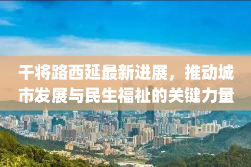 干將路西延最新進(jìn)展，推動(dòng)城市發(fā)展與民生福祉的關(guān)鍵力量