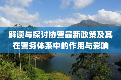 解讀與探討協(xié)警最新政策及其在警務(wù)體系中的作用與影響