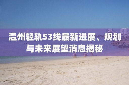 溫州輕軌S3線最新進(jìn)展、規(guī)劃與未來展望消息揭秘