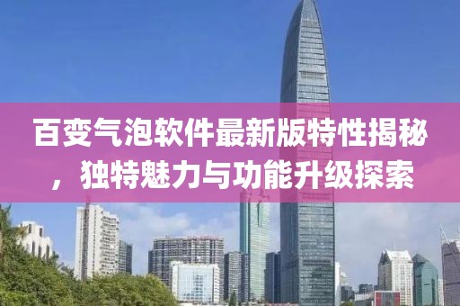 百變氣泡軟件最新版特性揭秘，獨特魅力與功能升級探索