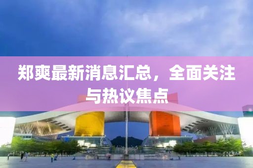 鄭爽最新消息匯總，全面關(guān)注與熱議焦點(diǎn)