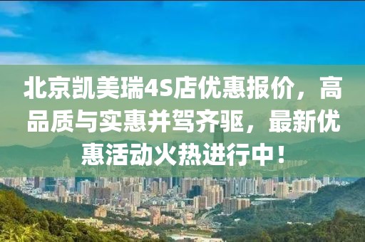 北京凱美瑞4S店優(yōu)惠報(bào)價(jià)，高品質(zhì)與實(shí)惠并駕齊驅(qū)，最新優(yōu)惠活動(dòng)火熱進(jìn)行中！
