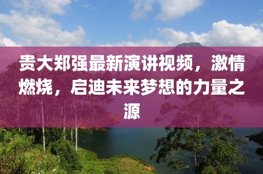 貴大鄭強(qiáng)最新演講視頻，激情燃燒，啟迪未來夢想的力量之源