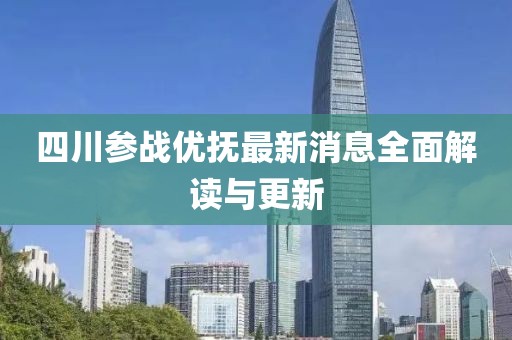 四川參戰(zhàn)優(yōu)撫最新消息全面解讀與更新
