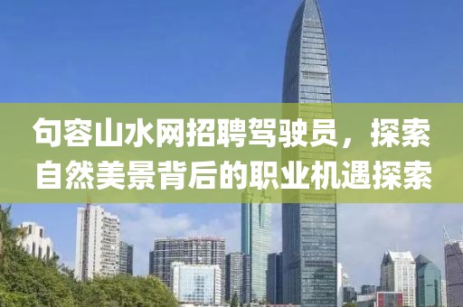 句容山水網(wǎng)招聘駕駛員，探索自然美景背后的職業(yè)機(jī)遇探索