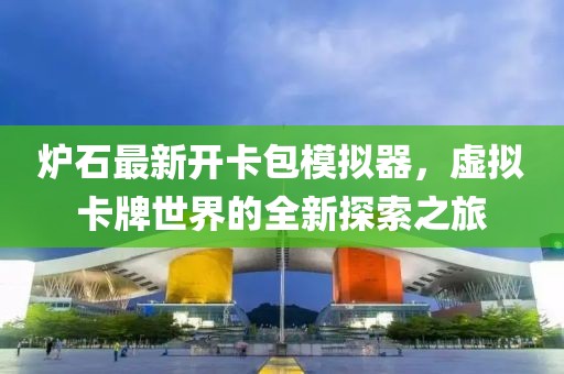 爐石最新開(kāi)卡包模擬器，虛擬卡牌世界的全新探索之旅