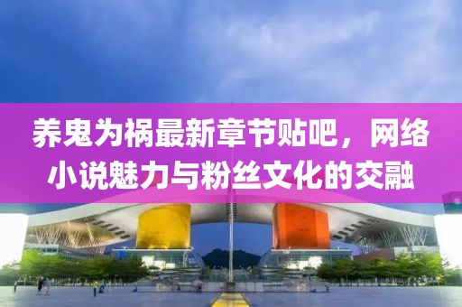 養鬼為禍最新章節貼吧，網(wǎng)絡(luò )小說(shuō)魅力與粉絲文化的交融
