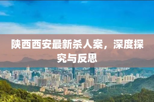 陜西西安最新殺人案，深度探究與反思