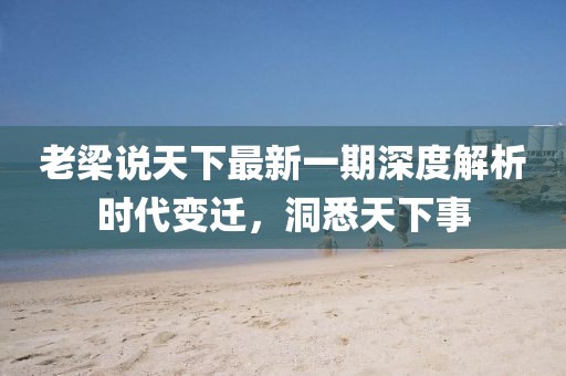 老梁說(shuō)天下最新一期深度解析時(shí)代變遷，洞悉天下事