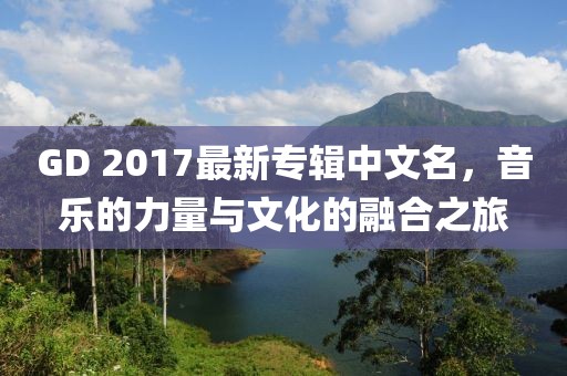 GD 2017最新專輯中文名，音樂的力量與文化的融合之旅