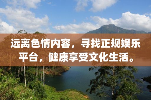 遠離色情內(nèi)容，尋找正規(guī)娛樂平臺，健康享受文化生活。