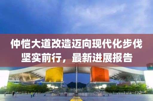 仲愷大道改造邁向現(xiàn)代化步伐堅實前行，最新進(jìn)展報告