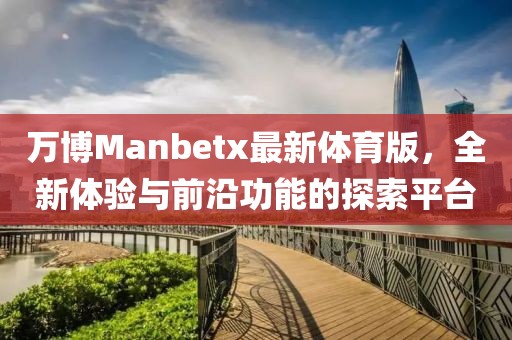 萬博Manbetx最新體育版，全新體驗與前沿功能的探索平臺