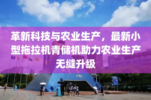 革新科技與農(nóng)業(yè)生產(chǎn)，最新小型拖拉機(jī)青儲(chǔ)機(jī)助力農(nóng)業(yè)生產(chǎn)無縫升級