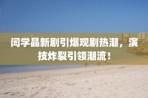 閆學(xué)晶新劇引爆觀劇熱潮，演技炸裂引領(lǐng)潮流！