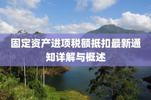 固定資產(chǎn)進(jìn)項稅額抵扣最新通知詳解與概述