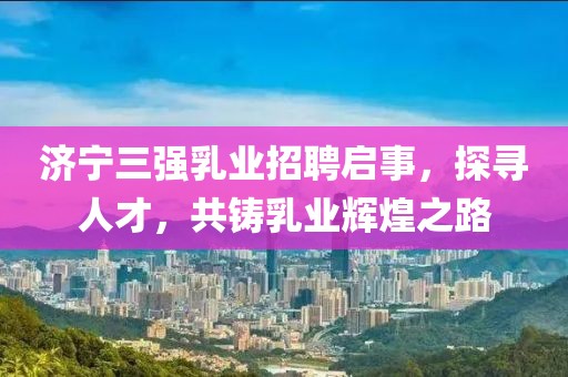 濟寧三強乳業(yè)招聘啟事，探尋人才，共鑄乳業(yè)輝煌之路