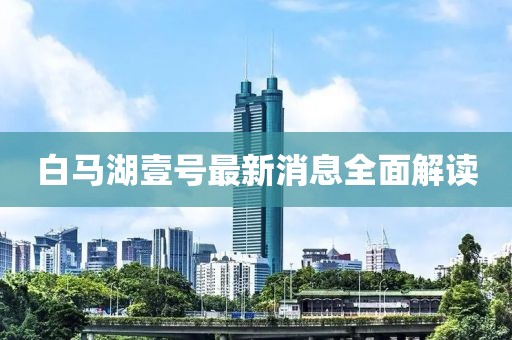 白馬湖壹號最新消息全面解讀