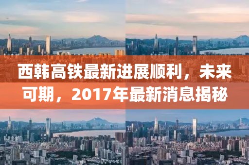 西韓高鐵最新進展順利，未來可期，2017年最新消息揭秘