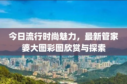 今日流行時(shí)尚魅力，最新管家婆大圖彩圖欣賞與探索