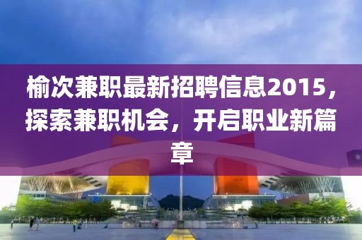 榆次兼職最新招聘信息2015，探索兼職機會(huì )，開(kāi)啟職業(yè)新篇章