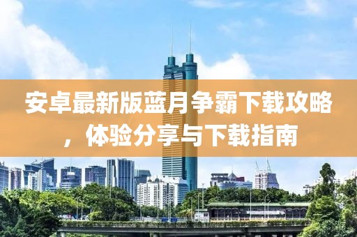 安卓最新版藍(lán)月爭(zhēng)霸下載攻略，體驗(yàn)分享與下載指南