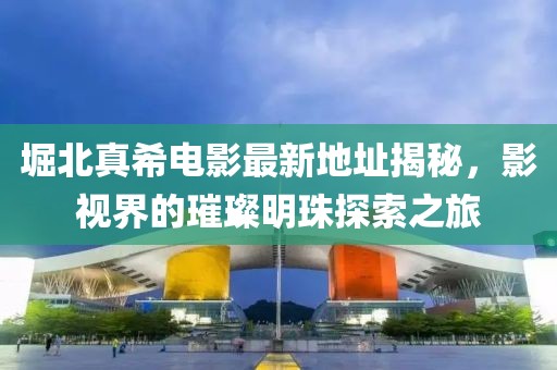 堀北真希電影最新地址揭秘，影視界的璀璨明珠探索之旅