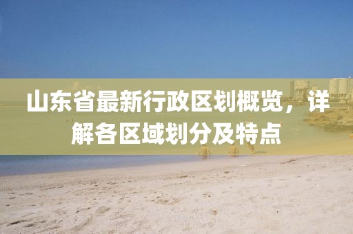 山東省最新行政區(qū)劃概覽，詳解各區(qū)域劃分及特點(diǎn)