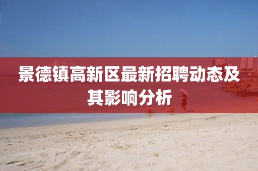 景德鎮(zhèn)高新區(qū)最新招聘動態(tài)及其影響分析