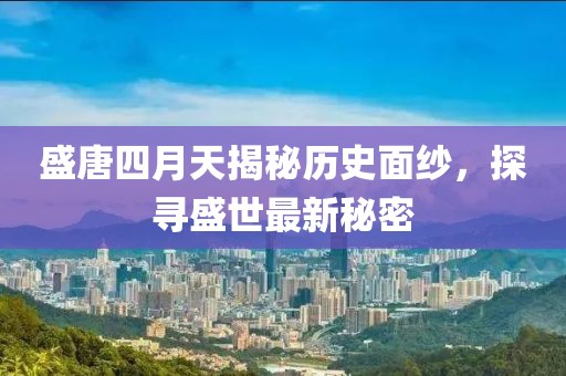 盛唐四月天揭秘歷史面紗，探尋盛世最新秘密
