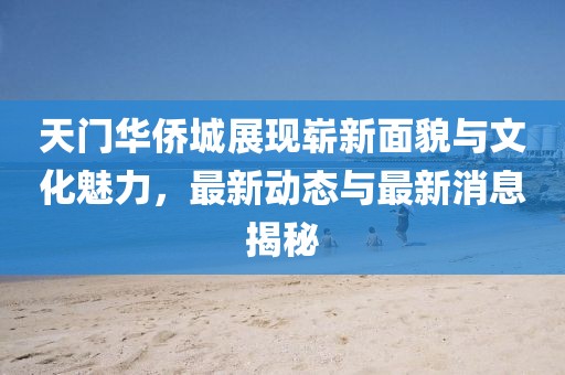 天門(mén)華僑城展現嶄新面貌與文化魅力，最新動(dòng)態(tài)與最新消息揭秘