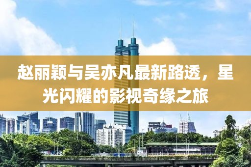 趙麗穎與吳亦凡最新路透，星光閃耀的影視奇緣之旅