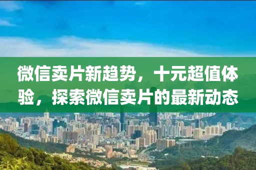 微信賣片新趨勢，十元超值體驗(yàn)，探索微信賣片的最新動態(tài)