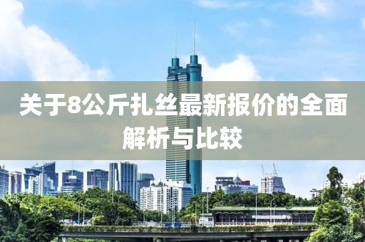 關(guān)于8公斤扎絲最新報(bào)價(jià)的全面解析與比較