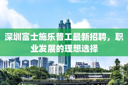 深圳富士施樂(lè)普工最新招聘，職業(yè)發(fā)展的理想選擇