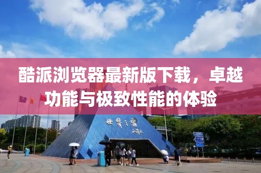酷派瀏覽器最新版下載，卓越功能與極致性能的體驗(yàn)