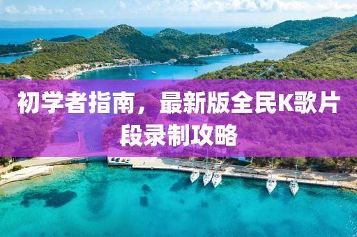 初學(xué)者指南，最新版全民K歌片段錄制攻略