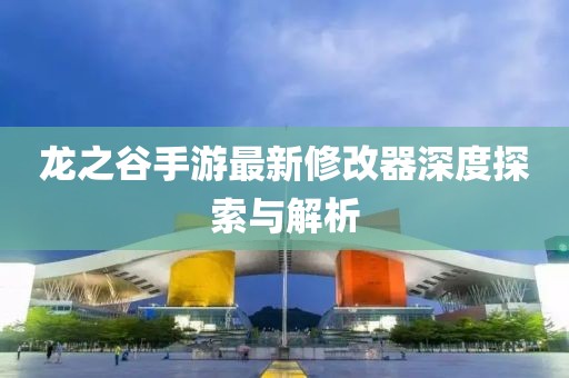 龍之谷手游最新修改器深度探索與解析