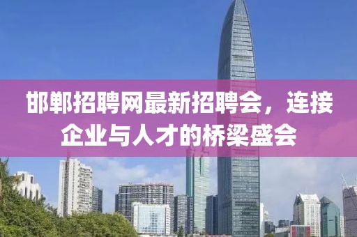 邯鄲招聘網(wǎng)最新招聘會，連接企業(yè)與人才的橋梁盛會