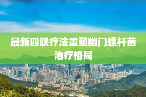 最新四聯(lián)療法重塑幽門螺桿菌治療格局