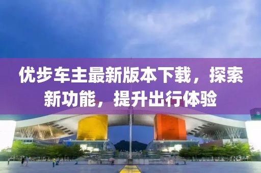 優(yōu)步車主最新版本下載，探索新功能，提升出行體驗(yàn)