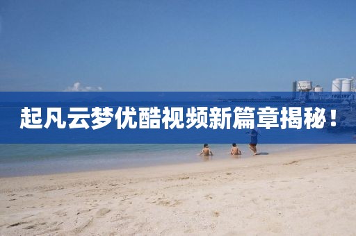 起凡云夢(mèng)優(yōu)酷視頻新篇章揭秘！
