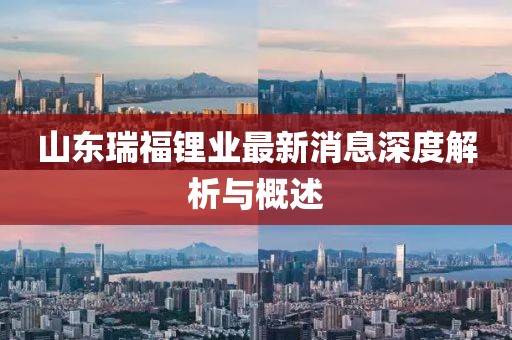 山東瑞福鋰業(yè)最新消息深度解析與概述