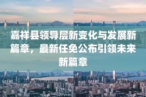 嘉祥縣領(lǐng)導(dǎo)層新變化與發(fā)展新篇章，最新任免公布引領(lǐng)未來(lái)新篇章